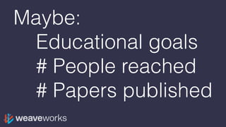 Maybe:
Educational goals
# People reached
# Papers published
 