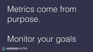 Metrics come from
purpose.
Monitor your goals
 