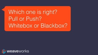 Which one is right?
Pull or Push?
Whitebox or Blackbox?
 