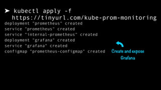 ➤ kubectl apply -f  
https://tinyurl.com/kube-prom-monitoring
deployment "prometheus" created
service "prometheus" created
service "internal-prometheus" created
deployment "grafana" created
service "grafana" created
configmap "prometheus-configmap" created Create and expose
Grafana
 