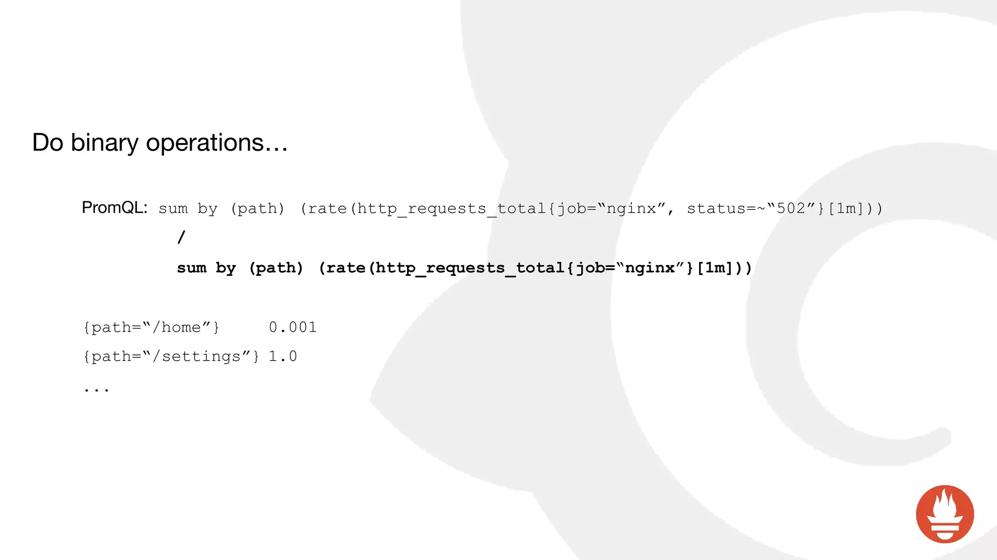 Do binary operations…

PromQL: sum by (path) (rate(http_requests_total{job=“nginx”, status=~“502”}[1m]))
/
sum by (path) (rate(http_requests_total{job=“nginx”}[1m]))
{path=“/home”} 0.001
{path=“/settings”} 1.0
...
 