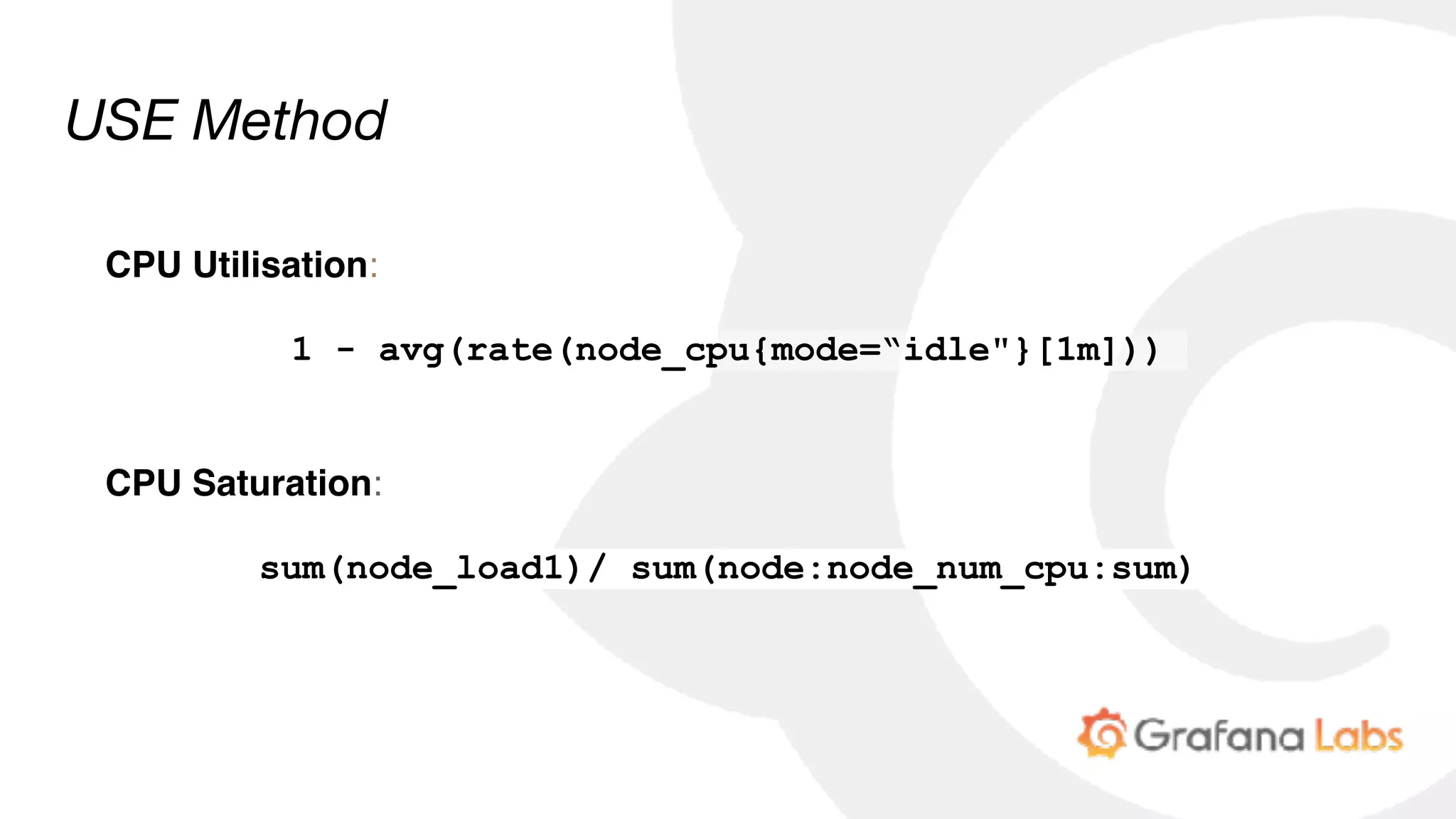 CPU Utilisation:
1 - avg(rate(node_cpu{mode=“idle"}[1m]))
CPU Saturation:
sum(node_load1)/ sum(node:node_num_cpu:sum)
USE Method
 