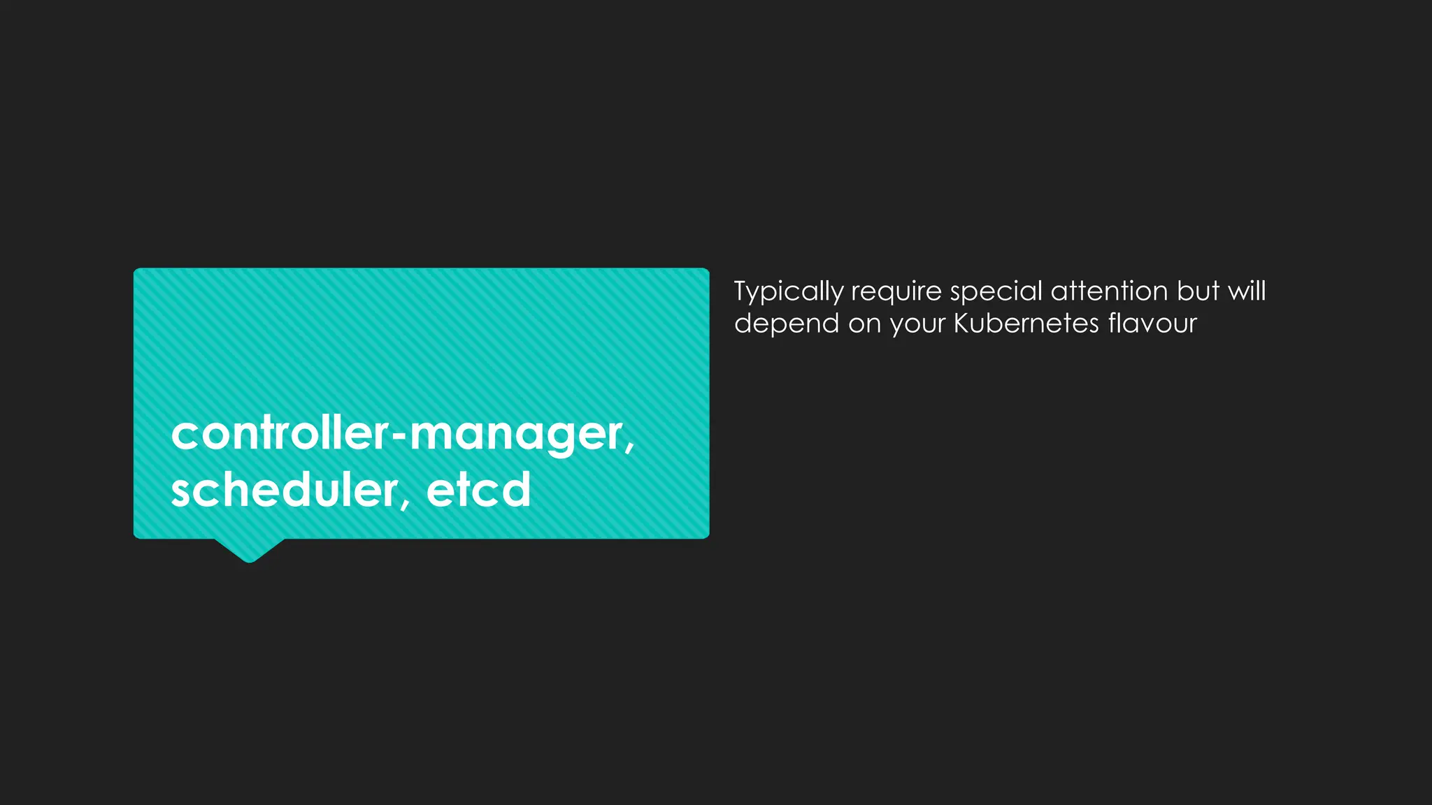 controller-manager,
scheduler, etcd
Typically require special attention but will
depend on your Kubernetes flavour
 