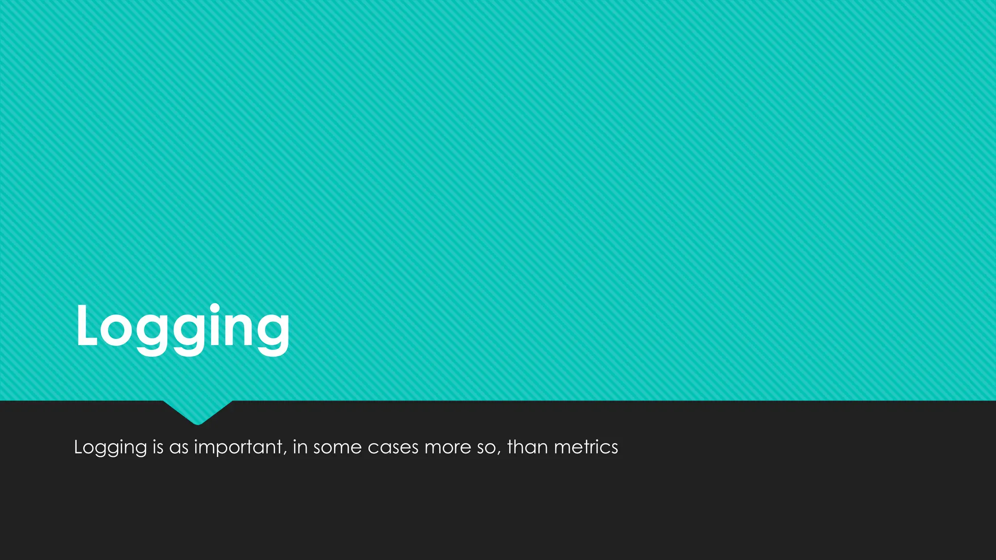 Logging
Logging is as important, in some cases more so, than metrics
 