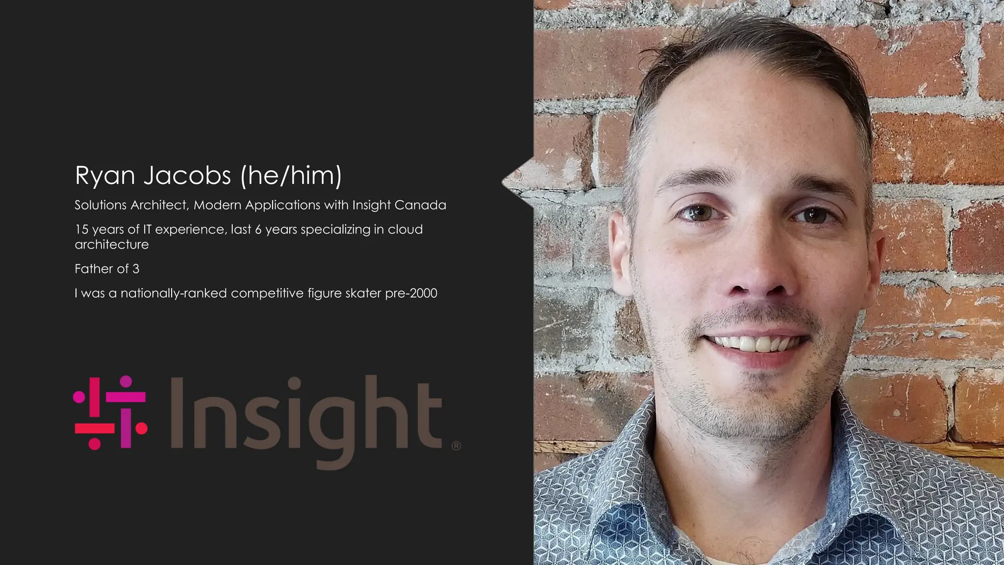 Ryan Jacobs (he/him)
Solutions Architect, Modern Applications with Insight Canada
15 years of IT experience, last 6 years specializing in cloud
architecture
Father of 3
I was a nationally-ranked competitive figure skater pre-2000
 