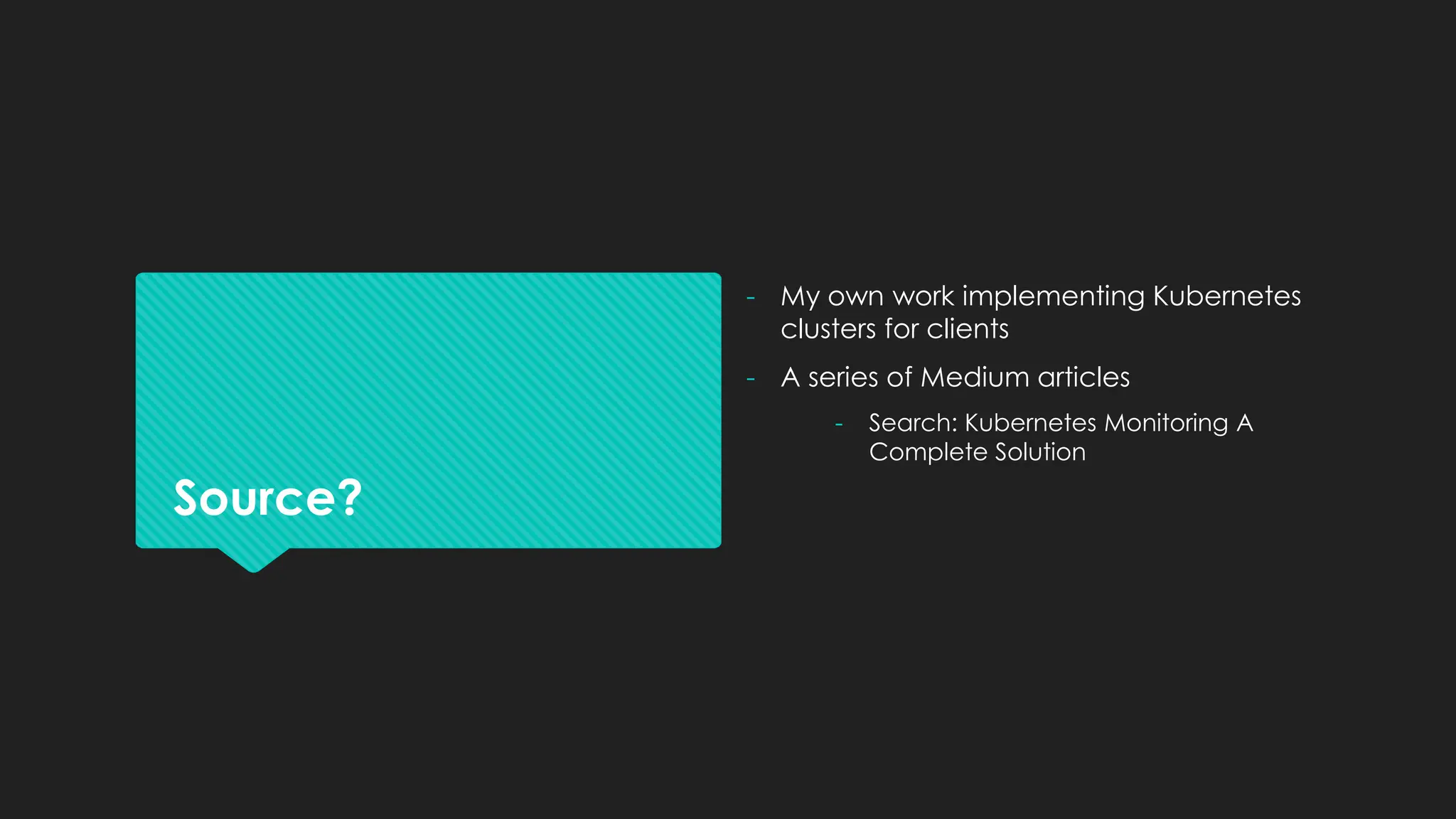 Source?
- My own work implementing Kubernetes
clusters for clients
- A series of Medium articles
- Search: Kubernetes Monitoring A
Complete Solution
 