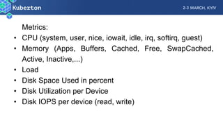 Metrics:
• CPU (system, user, nice, iowait, idle, irq, softirq, guest)
• Memory (Apps, Buffers, Cached, Free, SwapCached,
Active, Inactive,...)
• Load
• Disk Space Used in percent
• Disk Utilization per Device
• Disk IOPS per device (read, write)
 