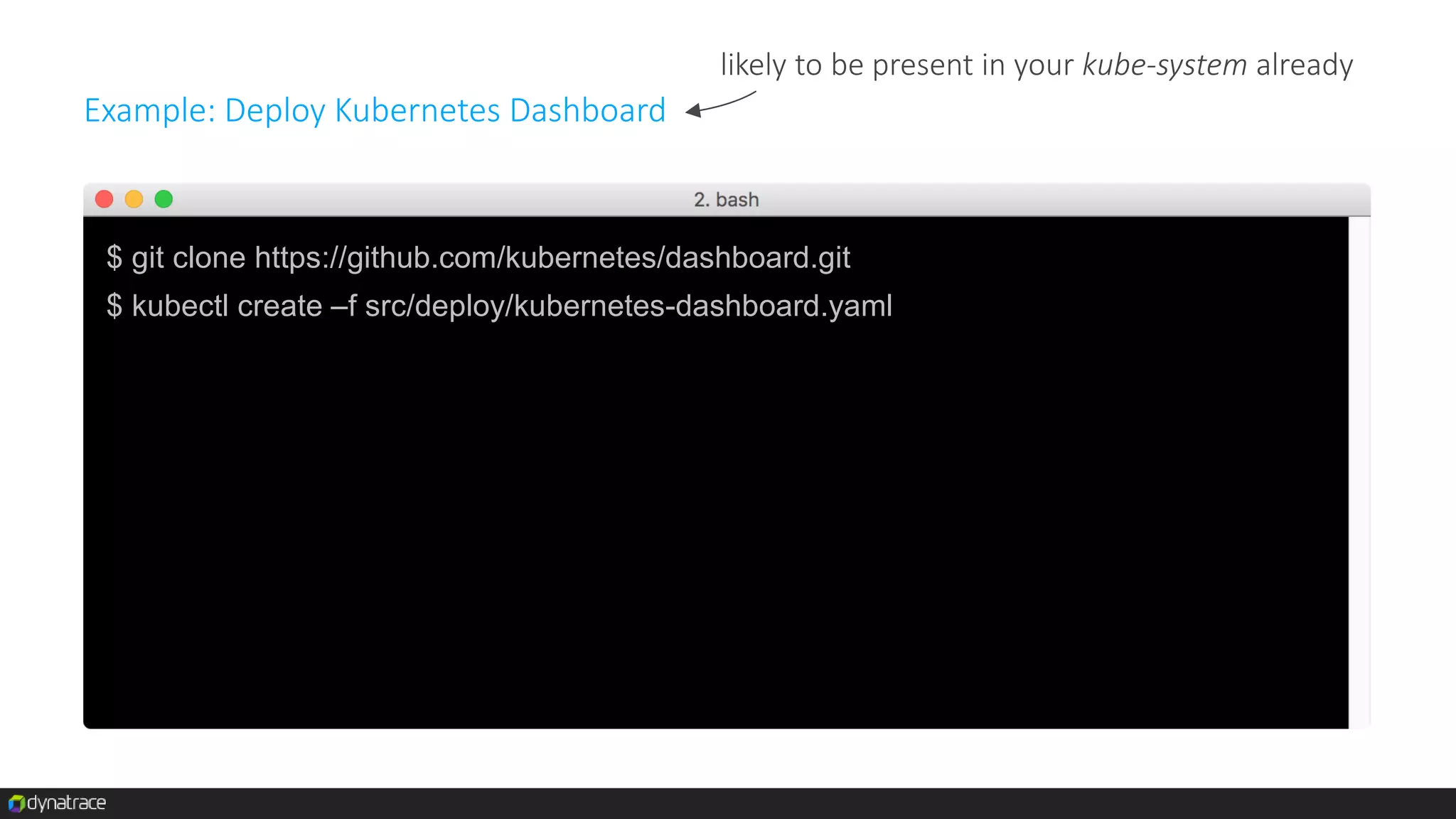 $ git clone https://github.com/kubernetes/dashboard.git
$ kubectl create –f src/deploy/kubernetes-dashboard.yaml
Example: Deploy Kubernetes Dashboard
likely to be present in your kube-system already
 