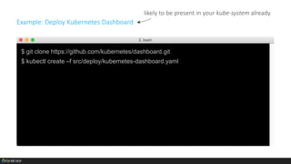 $ git clone https://github.com/kubernetes/dashboard.git
$ kubectl create –f src/deploy/kubernetes-dashboard.yaml
Example: Deploy Kubernetes Dashboard
likely to be present in your kube-system already
 