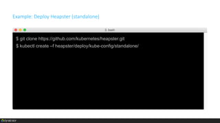 Heapster
source
Kubernetes
REST client
sinks
influxdb
GCL
kafkaelasticsearch
GCM
graphite
Kubernetes
Dashboard
via built-in client
 