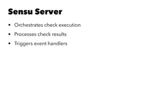 Sensu Server 
• Orchestrates check execution 
• Processes check results 
• Triggers event handlers 
 