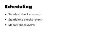 Scheduling 
• Standard checks (server) 
• Standalone checks (client) 
• Manual checks (API) 
 