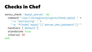 Checks in Chef 
sensu_check 'mysql_server' do 
command "/usr/lib/nagios/plugins/check_mysql " + 
"-u 'monitoring' " + 
"-p '#{node['mysql']['server_mon_password']}'" 
handlers ['default'] 
standalone true 
interval 30 
end 
 