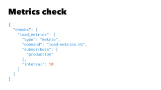 Metrics check 
{ 
"checks": { 
"load_metrics": { 
"type": "metric", 
"command": "load-metrics.rb", 
"subscribers": [ 
"production" 
], 
"interval": 10 
} 
} 
} 
 