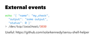 External events 
echo '{ "name": "my_check", 
"output": "some output", 
"status": 0 }' 
> /dev/tcp/localhost/3030 
Useful: https://github.com/solarkennedy/sensu-shell-helper 
 
