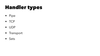 Handler types 
• Pipe 
• TCP 
• UDP 
• Transport 
• Sets 
 