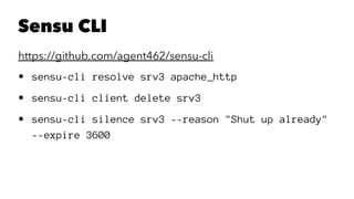 Sensu CLI 
https://github.com/agent462/sensu-cli 
• sensu-cli resolve srv3 apache_http 
• sensu-cli client delete srv3 
• sensu-cli silence srv3 --reason "Shut up already" 
--expire 3600 
 