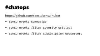 #chatops 
https://github.com/sensu/sensu-hubot 
• sensu events summarize 
• sensu events filter severity critical 
• sensu events filter subscription webservers 
 