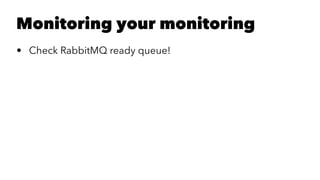 Monitoring your monitoring 
• Check RabbitMQ ready queue! 
 