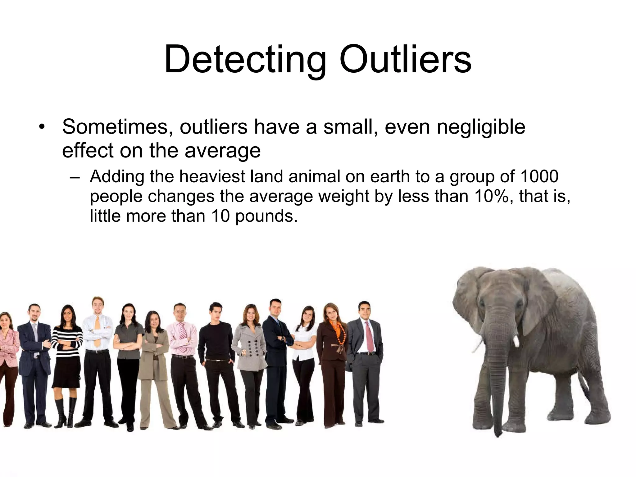 Detecting Outliers Sometimes, outliers have a significant effect Adding the richest man on earth to a group of 1000 people changes the average net worth by 40,000%, that is, tens of millions of dollars. 