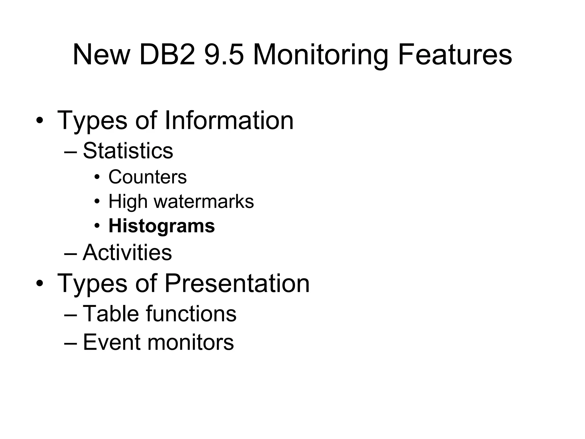 New DB2 9.5 Monitoring Features Types of Information Statistics Counters High watermarks Histograms Activities Types of Presentation Table functions Event monitors 