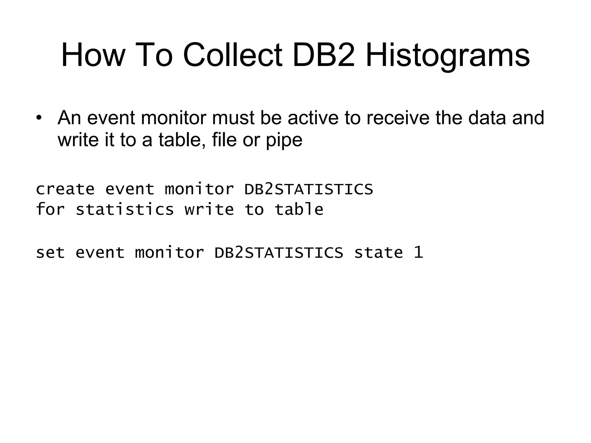 Triggering A Collection WLM_COLLECT_INT database configuration parameter To collect once every 24 hours (1440 minutes) update db cfg using WLM_COLLECT_INT 1440 WLM_COLLECT_STATS stored procedure To collect immediately call wlm_collect_stats() 