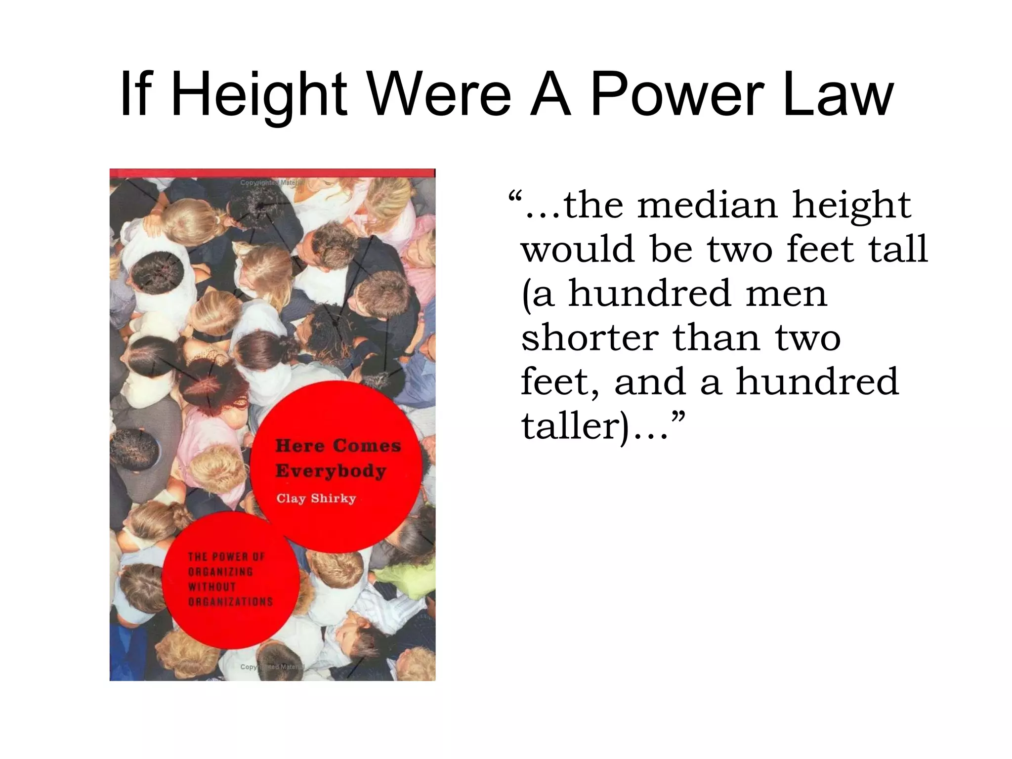 If Height Were A Power Law “ Most important, in such a distribution, the five tallest men would be 40, 50, 66, 100, and 200 feet tall respectively.” –  Clay Shirky,  Here Comes Everybody 