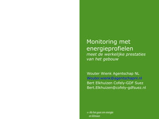 Monitoring met
energieprofielen
meet de werkelijke prestaties
van het gebouw
Wouter Wienk Agentschap NL
Wouter.wienk@agentschapnl.nl
Bert Elkhuizen Cofely-GDF Suez
Bert.Elkhuizen@cofely-gdfsuez.nl
 