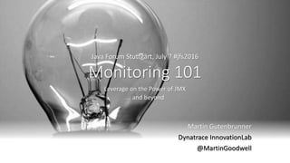 Monitoring 101
Leverage on the Power of JMX
... and beyond
Martin Gutenbrunner
Dynatrace InnovationLab
@MartinGoodwell
Java Forum Stuttgart, July 7 #jfs2016
 