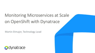 Martin Etmajer, Technology Lead
Monitoring Microservices at Scale
on OpenShift with Dynatrace
 