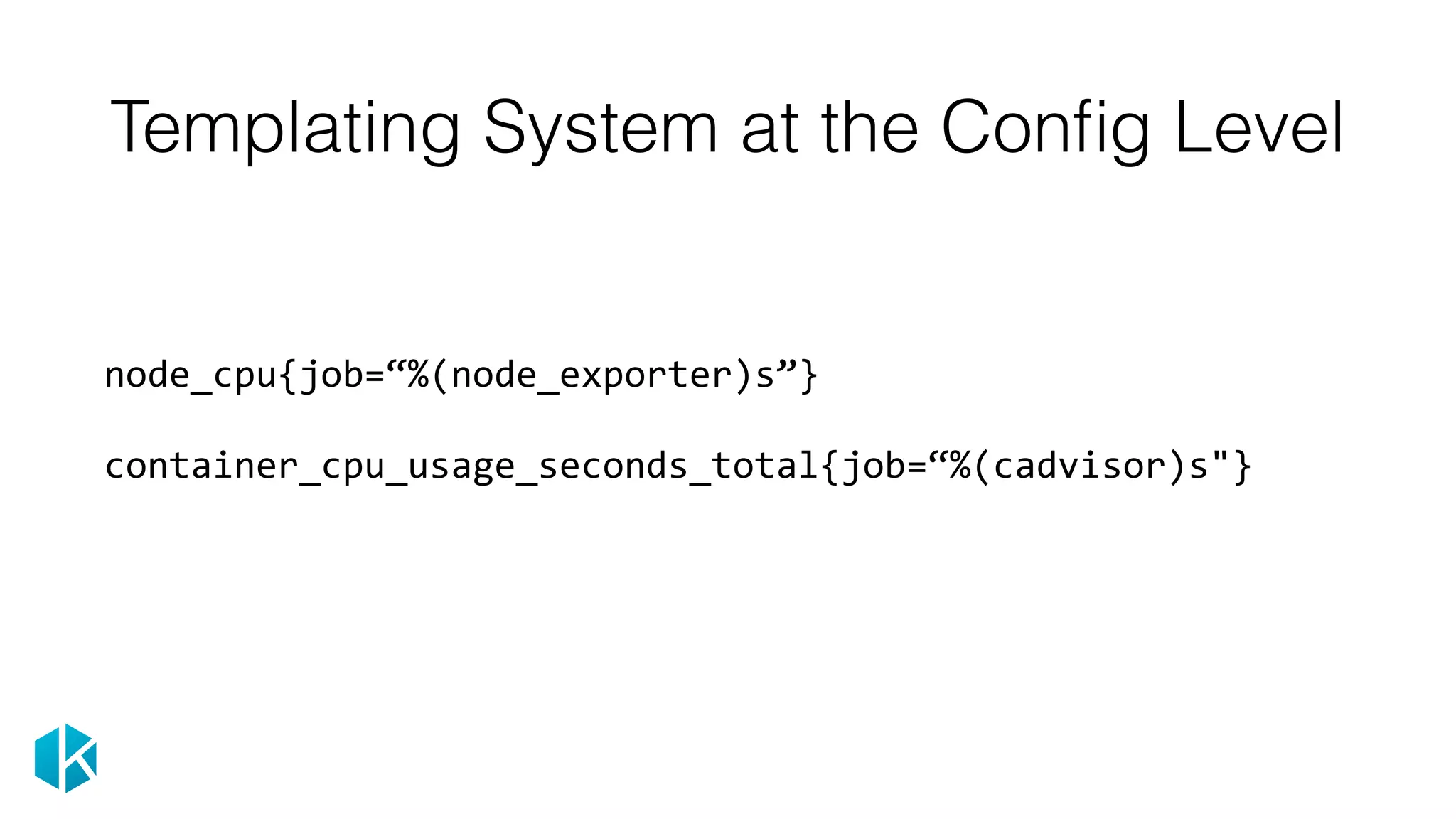 Templating System at the Conﬁg Level
node_cpu{job=“%(node_exporter)s”}	
container_cpu_usage_seconds_total{job=“%(cadvisor)s"}	
 