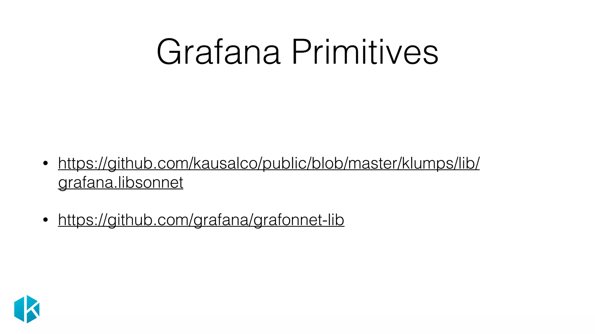Grafana Primitives
• https://github.com/kausalco/public/blob/master/klumps/lib/
grafana.libsonnet
• https://github.com/grafana/grafonnet-lib
 