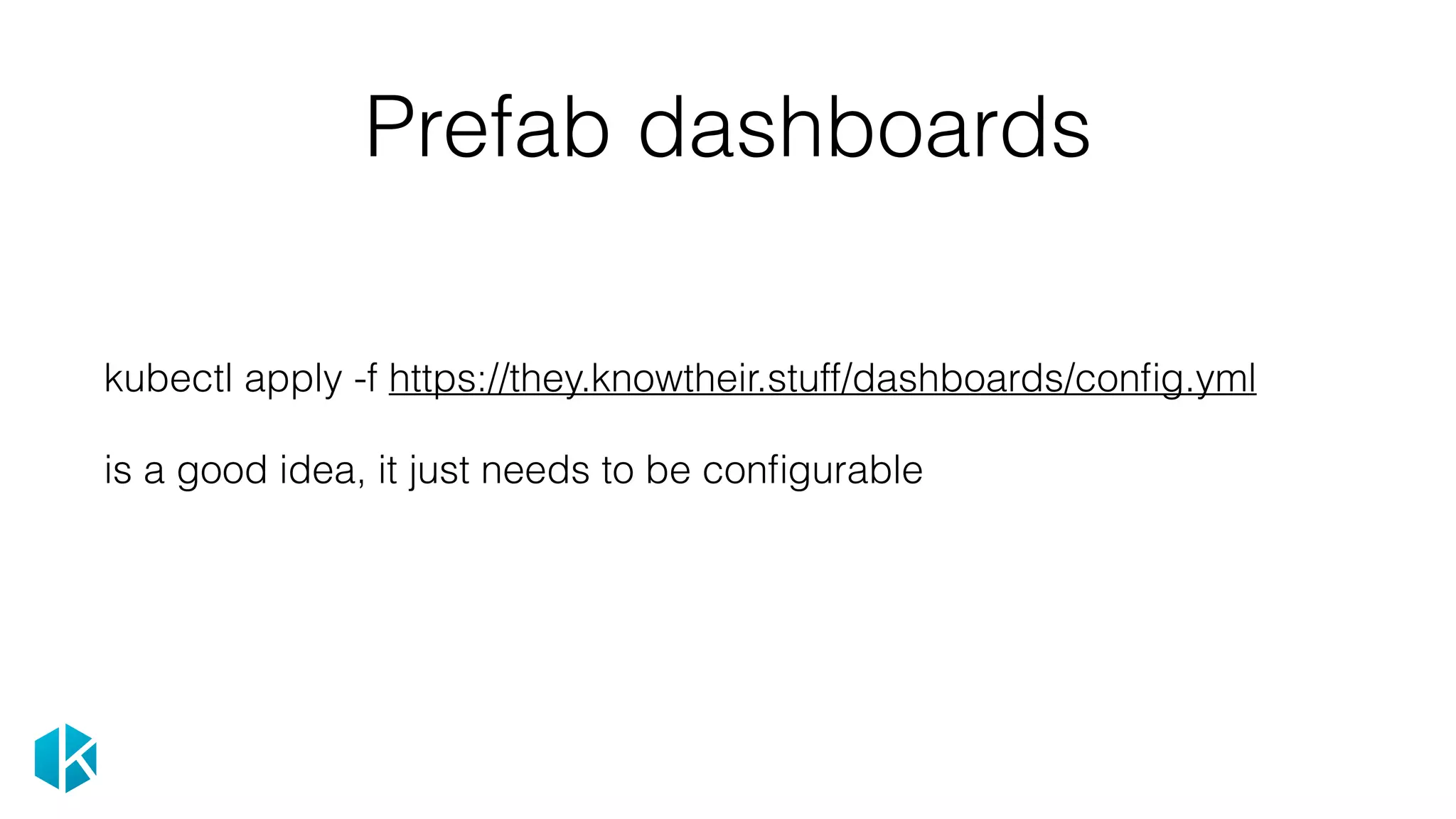 Prefab dashboards
kubectl apply -f https://they.knowtheir.stuff/dashboards/conﬁg.yml
is a good idea, it just needs to be conﬁgurable
 