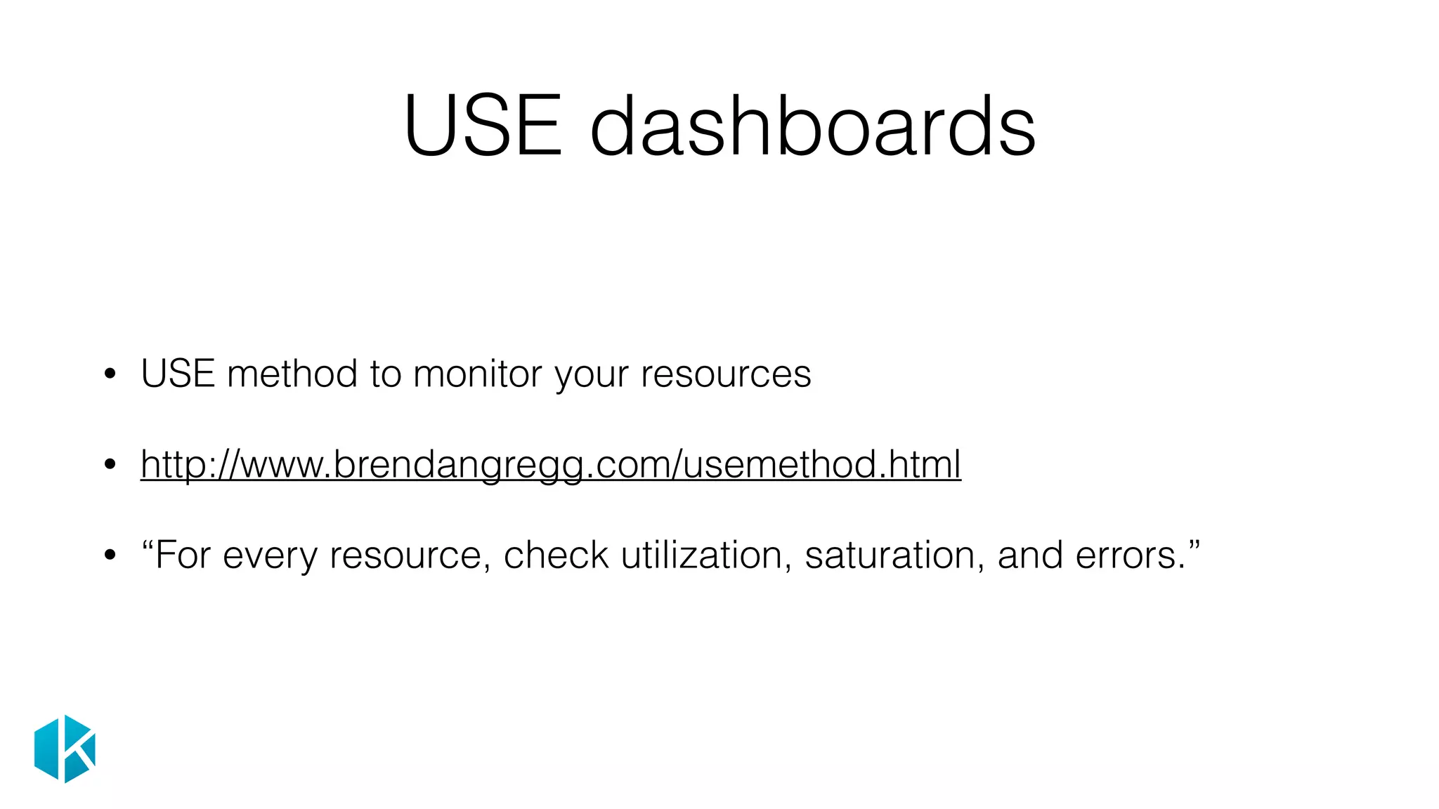 USE dashboards
• USE method to monitor your resources
• http://www.brendangregg.com/usemethod.html
• “For every resource, check utilization, saturation, and errors.”
 