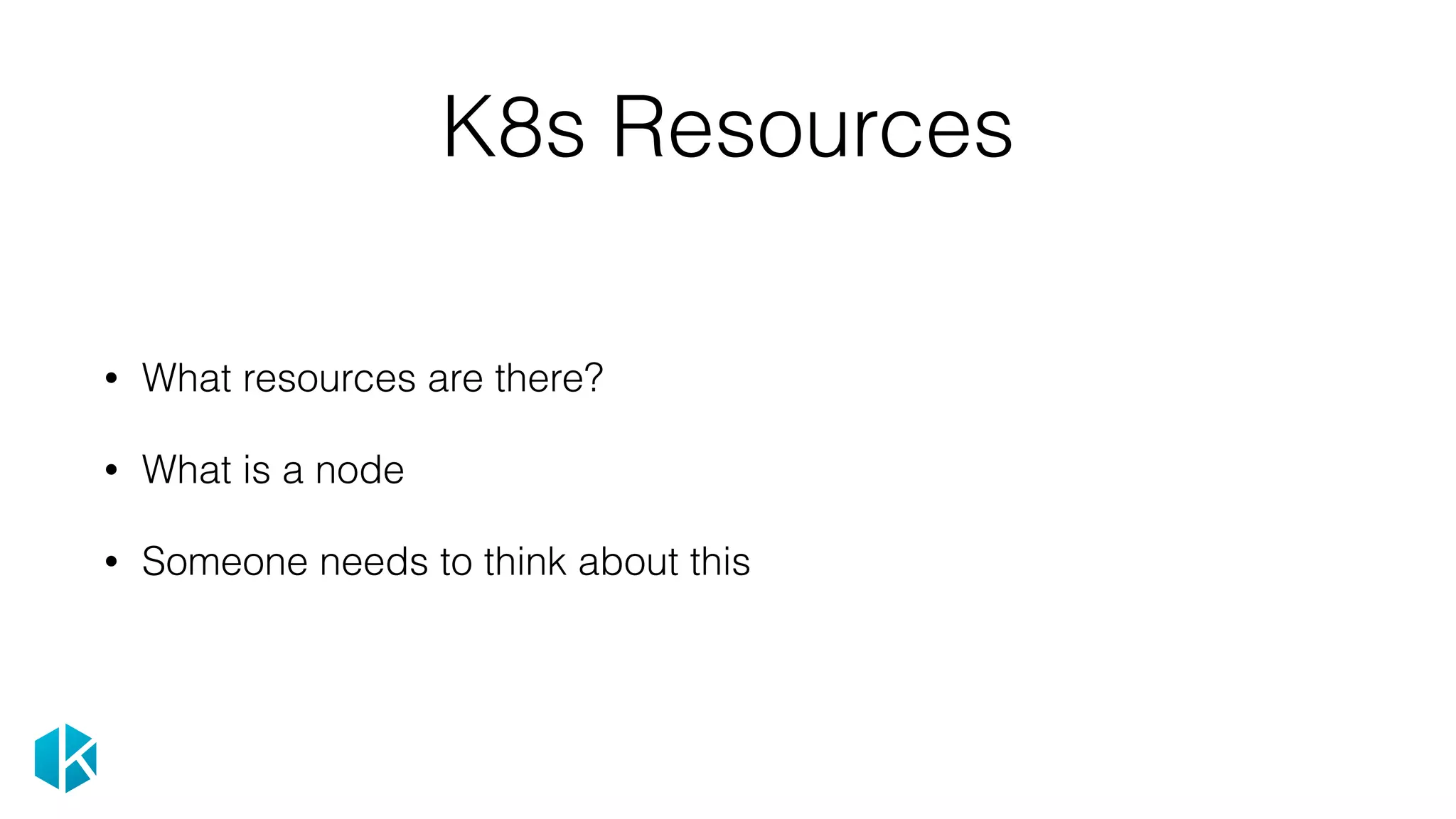 K8s Resources
• What resources are there?
• What is a node
• Someone needs to think about this
 