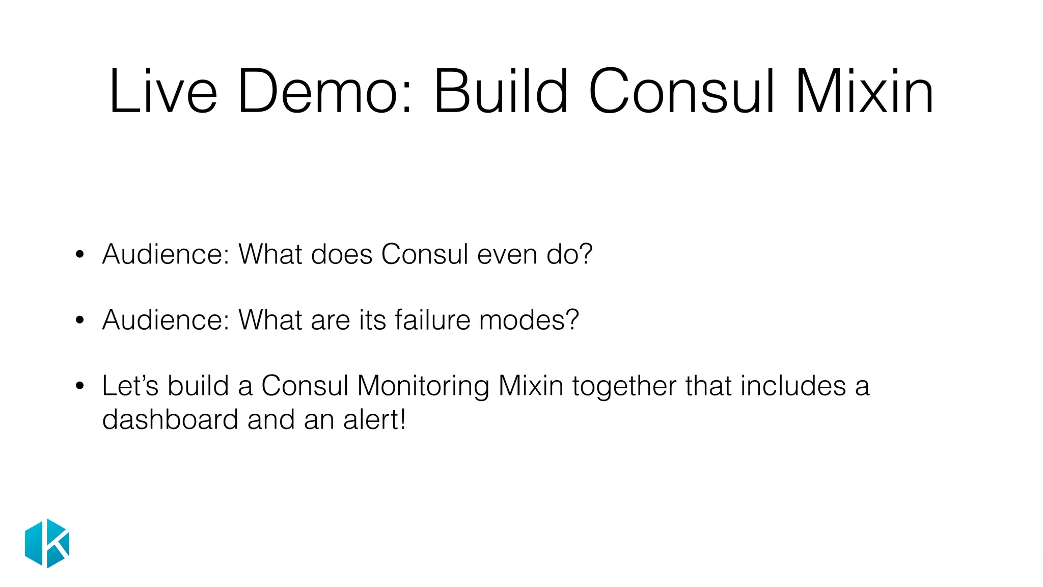 Live Demo: Build Consul Mixin
• Audience: What does Consul even do?
• Audience: What are its failure modes?
• Let’s build a Consul Monitoring Mixin together that includes a
dashboard and an alert!
 