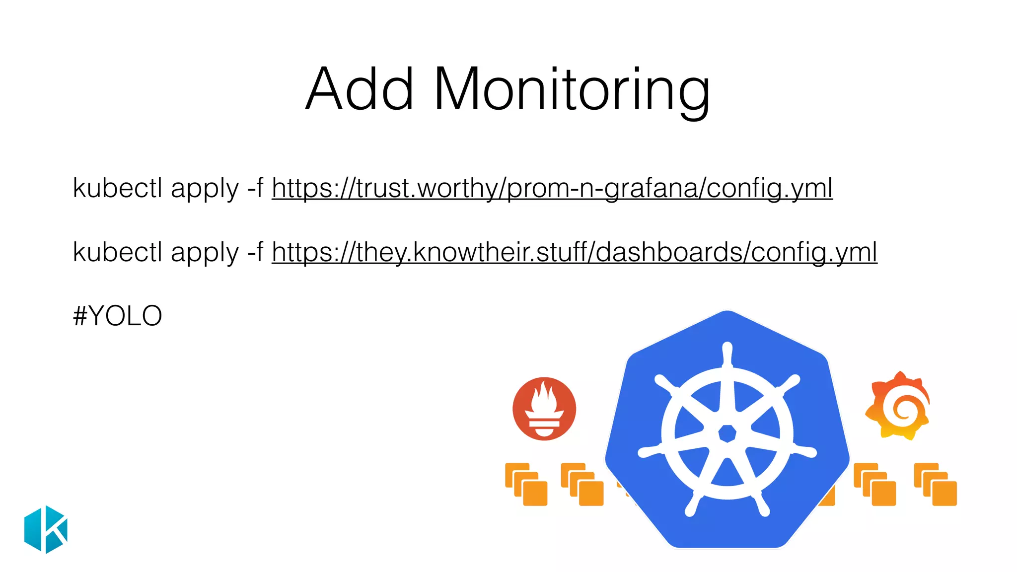 Add Monitoring
kubectl apply -f https://trust.worthy/prom-n-grafana/conﬁg.yml
kubectl apply -f https://they.knowtheir.stuff/dashboards/conﬁg.yml
#YOLO
 