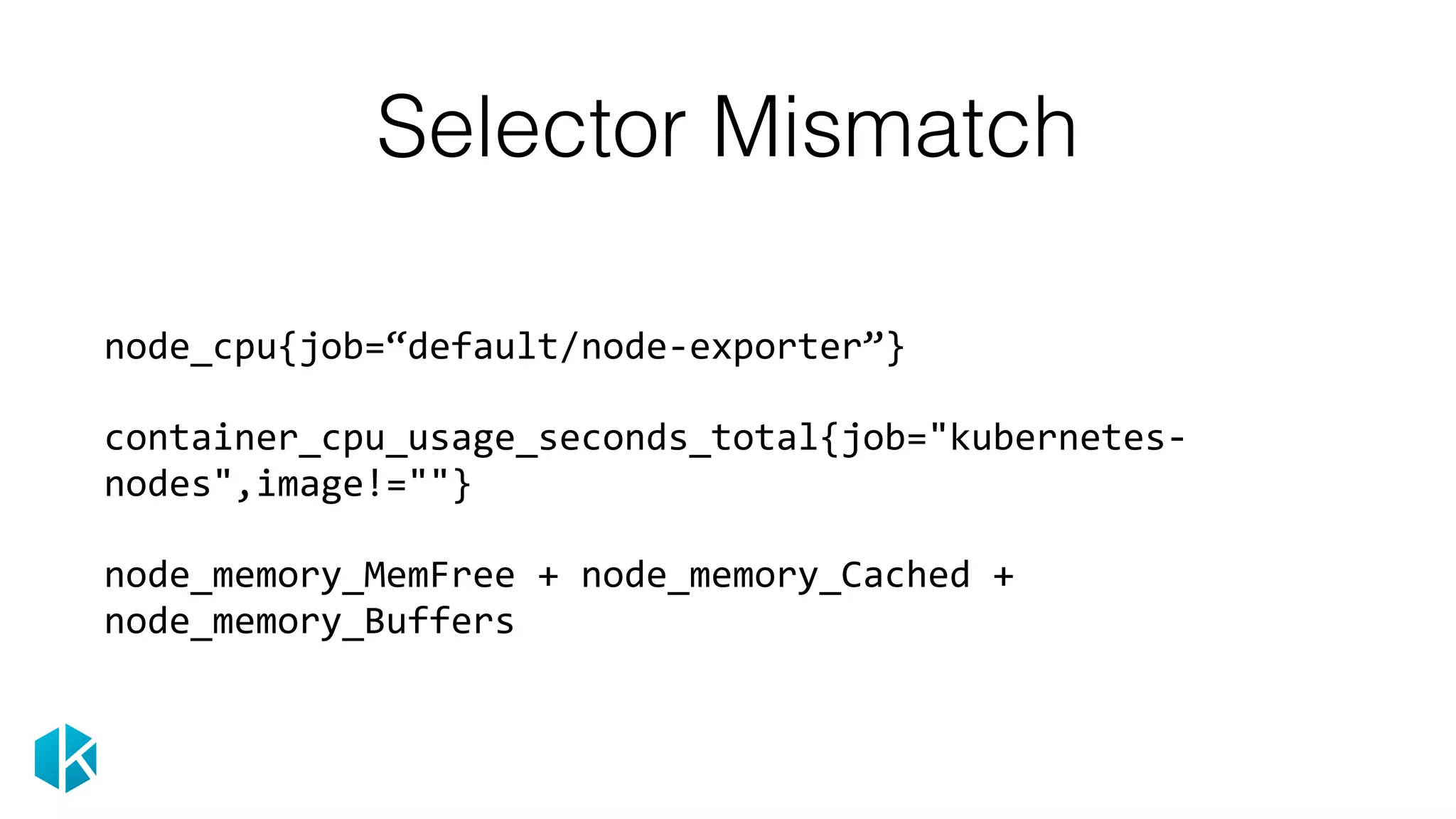 Selector Mismatch
node_cpu{job=“default/node-exporter”}	
container_cpu_usage_seconds_total{job="kubernetes-
nodes",image!=""}	
node_memory_MemFree	+	node_memory_Cached	+	
node_memory_Buffers
 