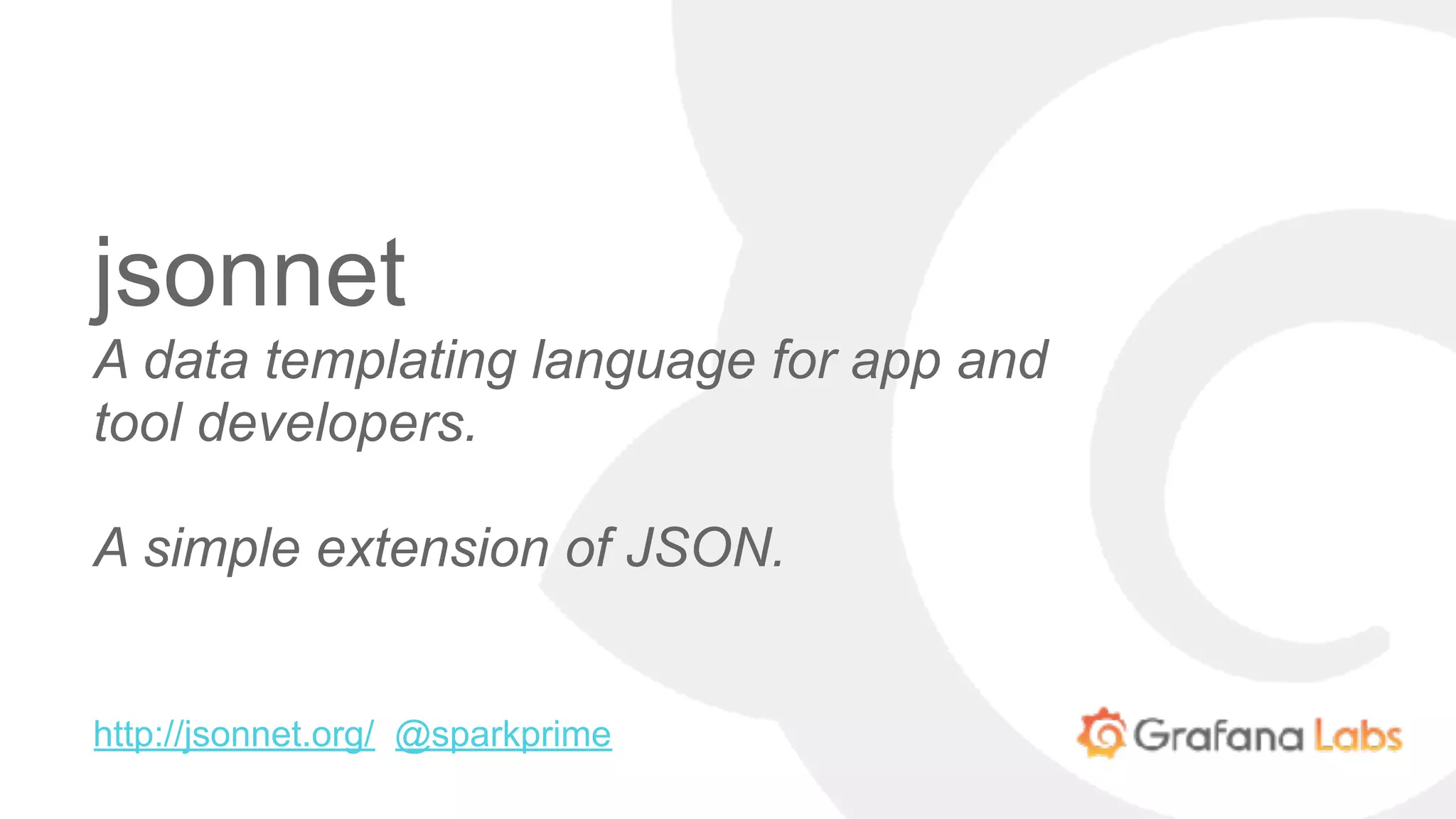 jsonnet
A data templating language for app and
tool developers.
A simple extension of JSON.
http://jsonnet.org/ @sparkprime
 