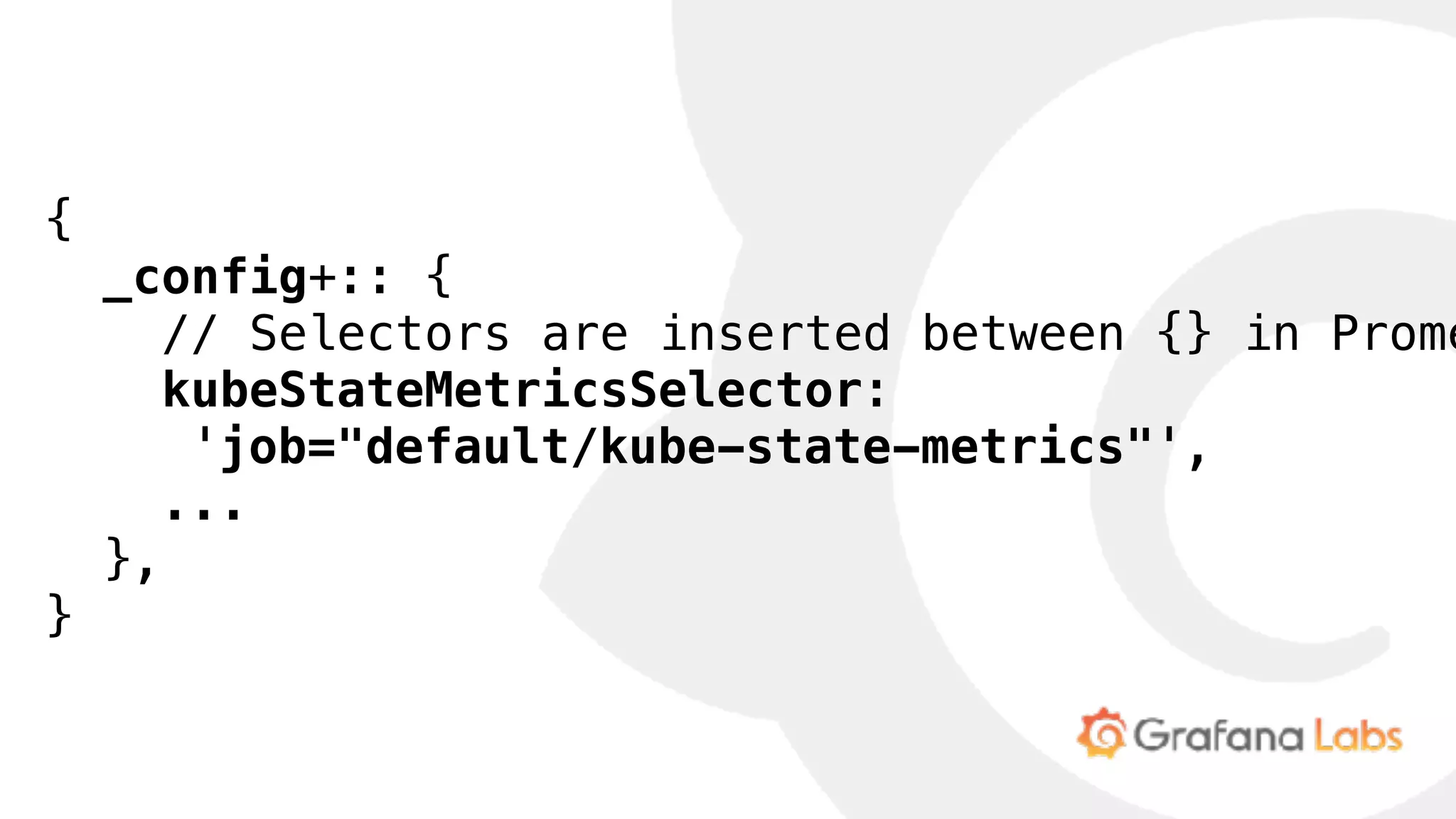 {
_config+:: {
// Selectors are inserted between {} in Prome
kubeStateMetricsSelector:
'job="default/kube-state-metrics"',
...
},
}
 