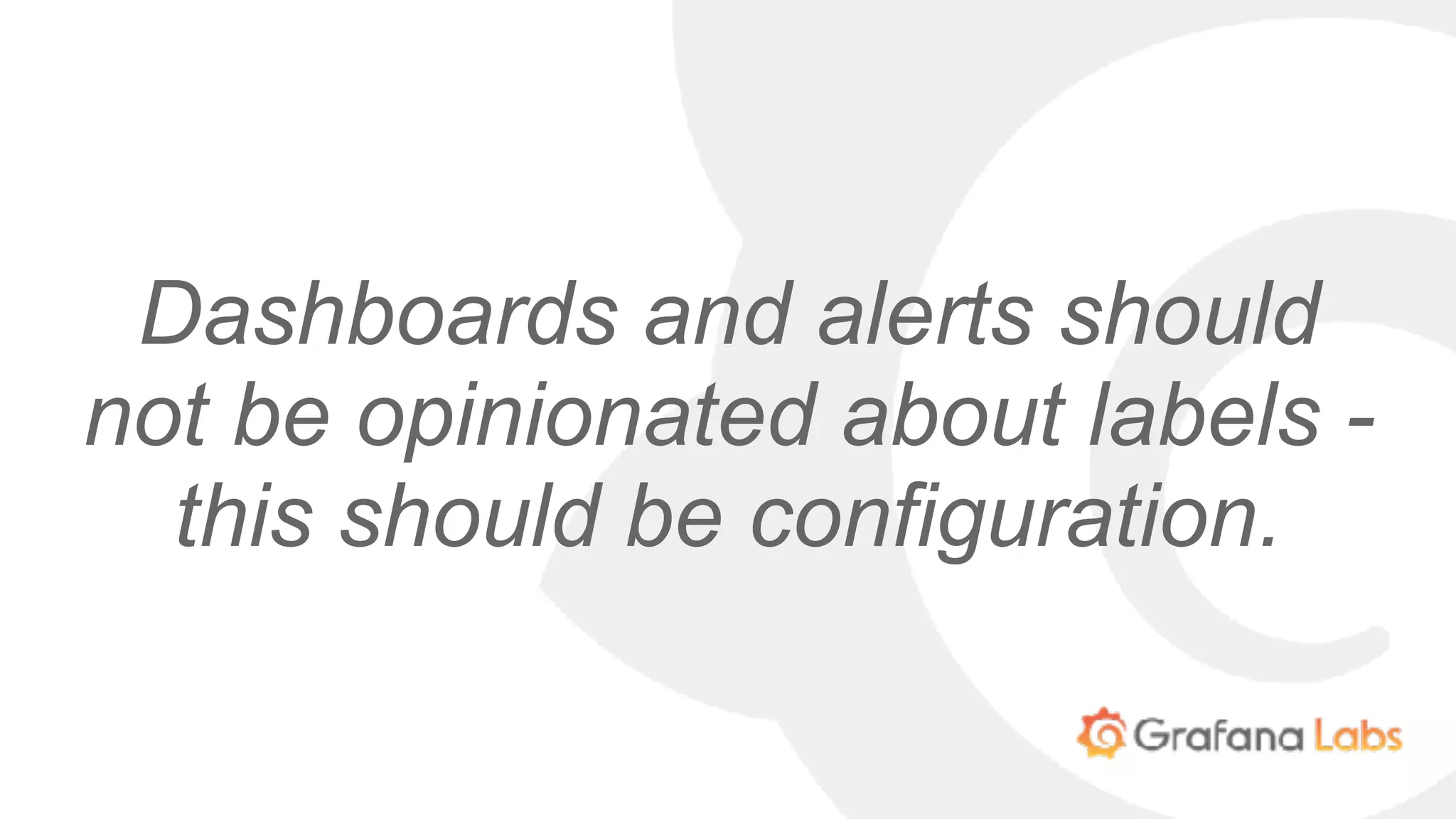 Dashboards and alerts should
not be opinionated about labels -
this should be configuration.
 