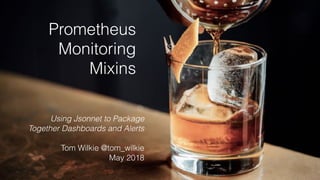 Prometheus
Monitoring
Mixins
Using Jsonnet to Package
Together Dashboards and Alerts
Tom Wilkie @tom_wilkie
May 2018
 