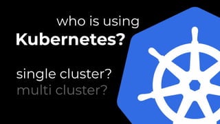 who is using
Kubernetes?
single cluster?
multi cluster?
 