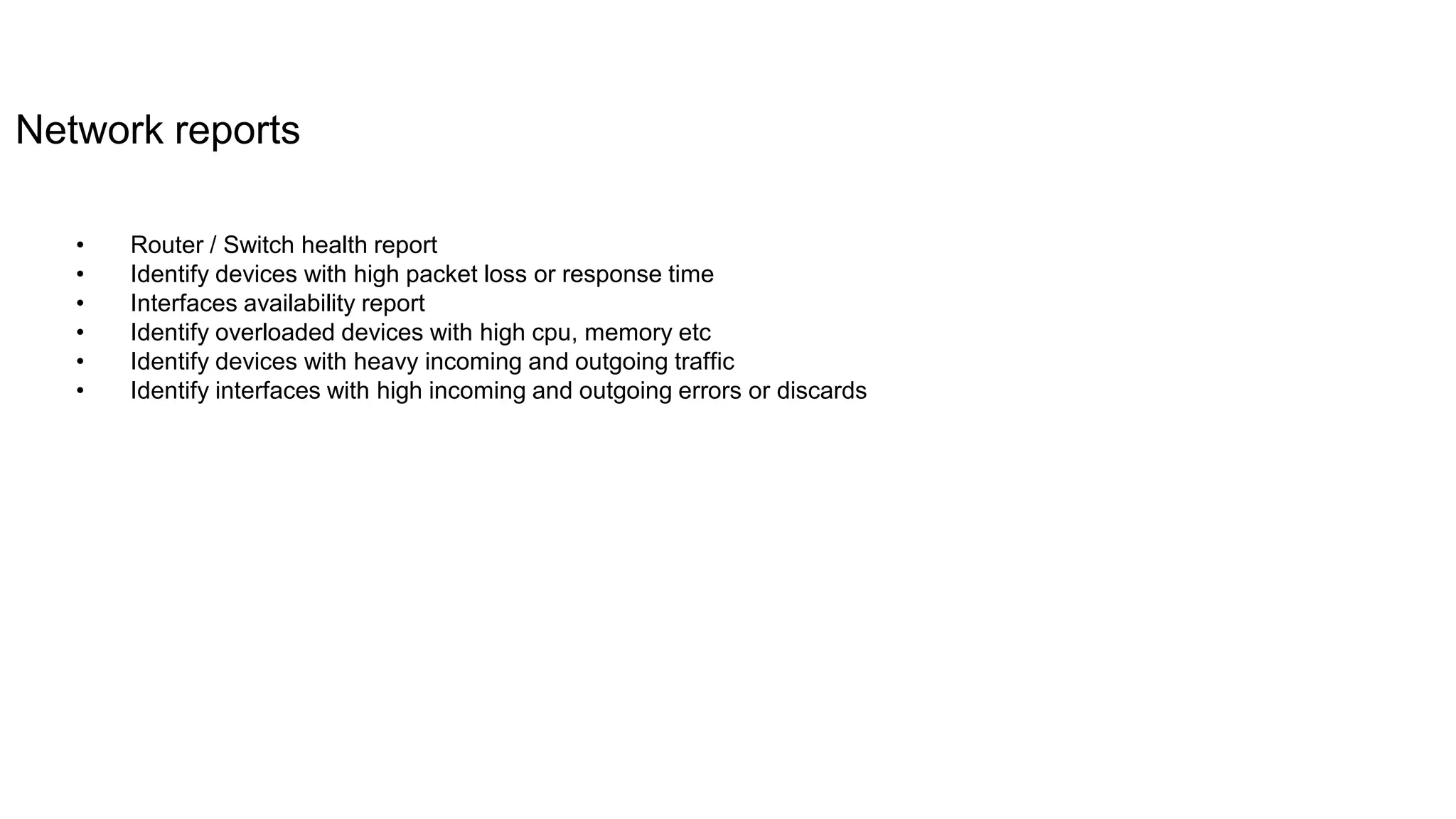 Network reports
• Router / Switch health report
• Identify devices with high packet loss or response time
• Interfaces availability report
• Identify overloaded devices with high cpu, memory etc
• Identify devices with heavy incoming and outgoing traffic
• Identify interfaces with high incoming and outgoing errors or discards
 