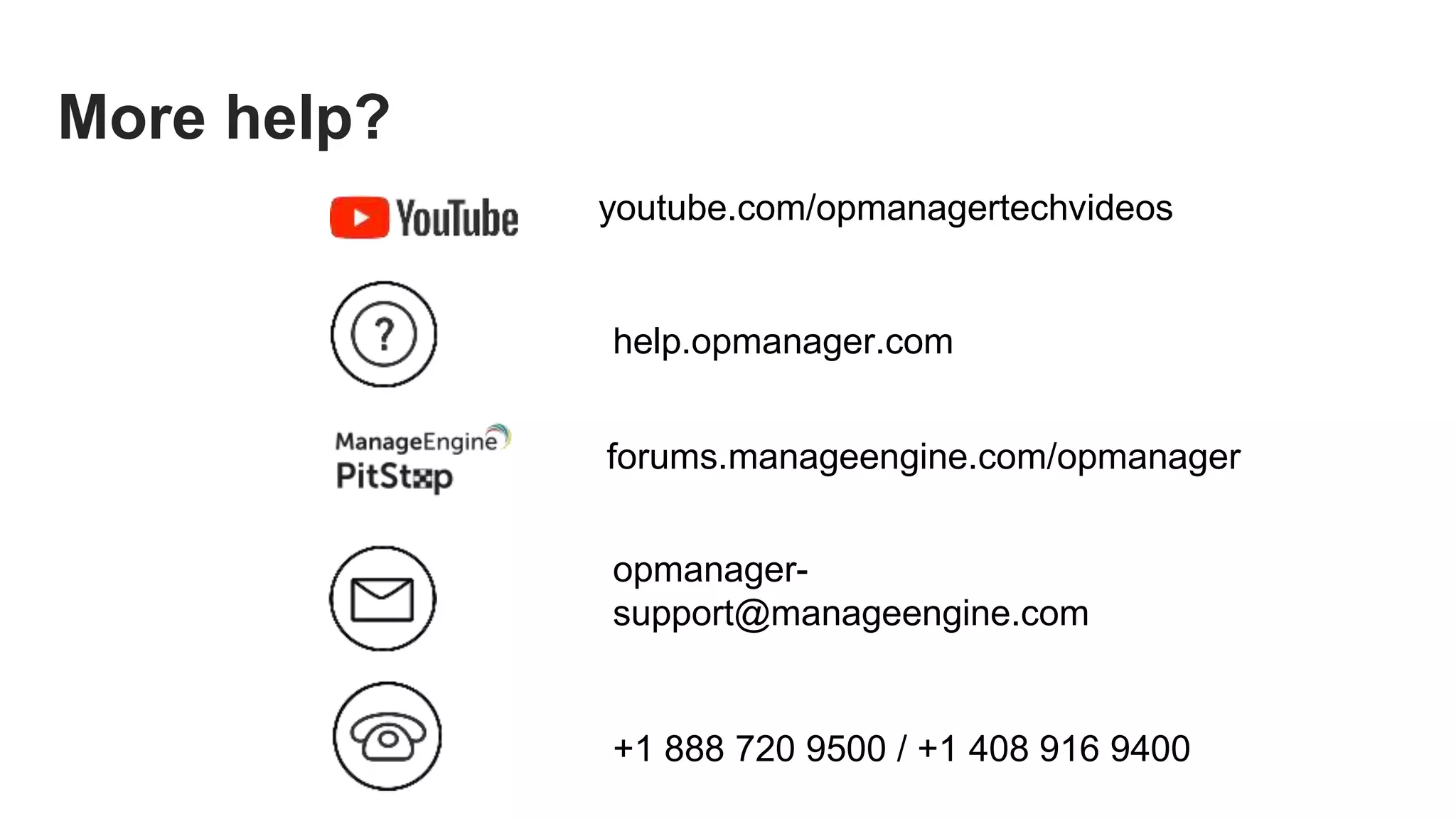 youtube.com/opmanagertechvideos
help.opmanager.com
opmanager-
support@manageengine.com
+1 888 720 9500 / +1 408 916 9400
More help?
forums.manageengine.com/opmanager
 
