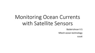 Monitoring Ocean Currents
with Satellite Sensors
Balakrishnan V S
Mtech ocean technology
cusat
 
