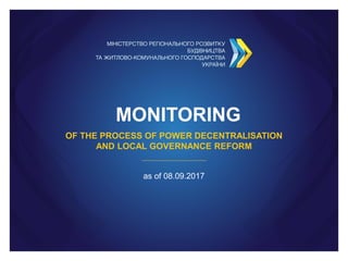 MONITORING
OF THE PROCESS OF POWER DECENTRALISATION
AND LOCAL GOVERNANCE REFORM
as of 08.09.2017
 