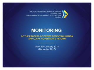 MONITORING
OF THE PROCESS OF POWER DECENTRALISATION
AND LOCAL GOVERNANCE REFORM
as of 10th January 2018
(December 2017)
 