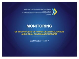 MONITORING
OF THE PROCESS OF POWER DECENTRALISATION
AND LOCAL GOVERNANCE REFORM
as of October 17, 2017
 