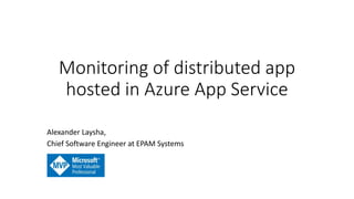 Monitoring of distributed app
hosted in Azure App Service
Alexander Laysha,
Chief Software Engineer at EPAM Systems
 
